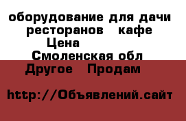 оборудование для дачи , ресторанов , кафе › Цена ­ 10 000 - Смоленская обл. Другое » Продам   